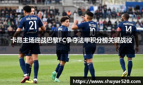 卡昂主场迎战巴黎FC争夺法甲积分榜关键战役