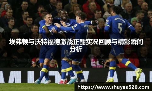 埃弗顿与沃特福德激战正酣实况回顾与精彩瞬间分析