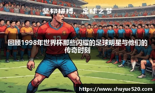 回顾1998年世界杯那些闪耀的足球明星与他们的传奇时刻