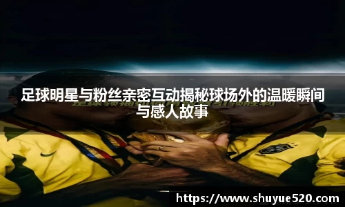 足球明星与粉丝亲密互动揭秘球场外的温暖瞬间与感人故事