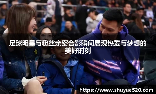 足球明星与粉丝亲密合影瞬间展现热爱与梦想的美好时刻